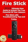 Fire Stick: 2019 Ultimate User Guide to Unlock The True Potential Of Your Amazon Fire Stick with 33 Troubleshooting Tips and Tricks