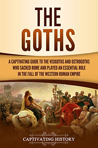 The Goths: A Captivating Guide to the Visigoths and Ostrogoths who Sacked Rome and Played an Essential Role in the Fall of the Western Roman Empire (Kindle Edition)