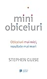 Miniobiceiuri. Obiceiuri mai mici, rezultate mai mari by Stephen Guise