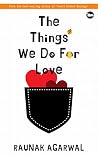 The Things We Do for Love by Raunak Agarwal