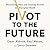 Pivot to the Future: Discovering Value and Creating Growth in a Disrupted World