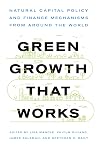 Green Growth That Works: Natural Capital Policy and Finance Mechanisms Around the World Green Growth That Works: Natural Capital Policy and Finance Mechanisms Around the World