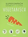 Super Einfach - Vegetarisch: Kochen mit 3 -6 Zutaten