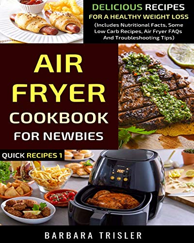 Air Fryer Cookbook For Newbies: Delicious Recipes For A Healthy Weight Loss (Includes Nutritional Facts, Some Low Carb Recipes, Air Fryer FAQs And Troubleshooting Tips) (Quick Recipes 1)