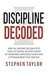 Discipline Decoded: How You Can Take The Quality Of Your Life Several Notches Higher By Ingraining Simple Daily Habits And A Strong Mindset Into Your Day