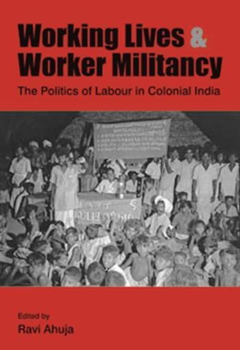 Working Lives and Worker Militancy: The Politics of Labour in Colonial India