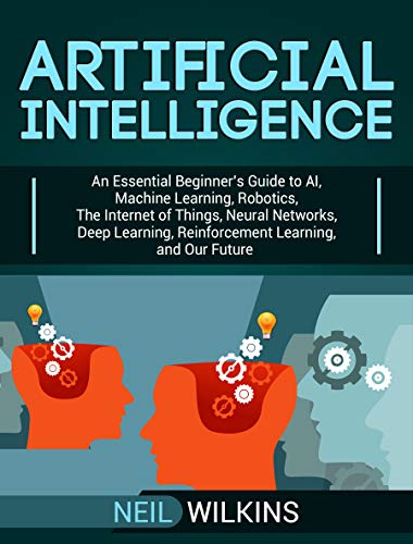 Artificial Intelligence: An Essential Beginner’s Guide to AI, Machine Learning, Robotics, The Internet of Things, Neural Networks, Deep Learning, Reinforcement Learning, and Our Future (Kindle Edition)