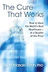The Cure That Works: How to Have the World's Best Health Care -- at a Quarter of the Price