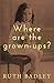 Where are the grown-ups? by Ruth Badley Where are the grown-ups? by Ruth Badley