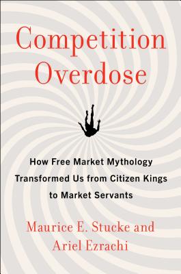 Competition Overdose: How Free Market Mythology Transformed Us from Citizen Kings to Market Servants (Kindle Edition)