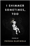 I Shimmer Sometimes, Too by Porsha Olayiwola