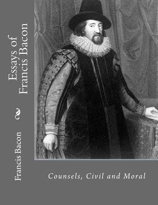 Essays of Francis Bacon: Counsels, Civil and Moral