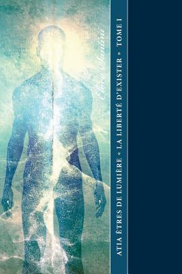 Atia êtres de Lumière « La Liberté d'Exister » Tome I: Une expérience dans le cheminement de la conscience (French Edition)