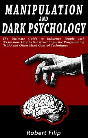 Manipulation and Dark Psychology: The Ultimate Guide to Influence People with Persuasion. How to Use Neurolinguistic Programming (NLP) and Other Mind Control Techniques