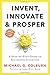 Invent, Innovate, and Prosper: A Step-By-Step Guide to Successful Inventing