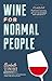 Wine for Normal People: A Guide for Real People Who Like Wine, but Not the Snobbery That Goes with It