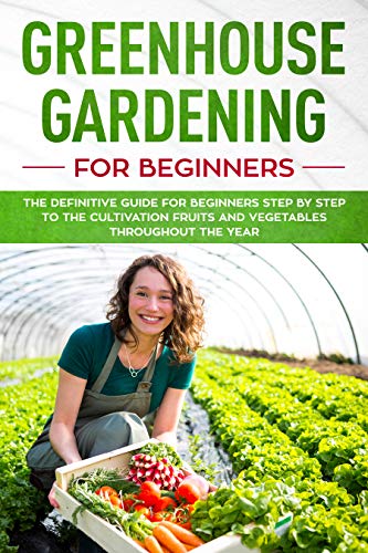 Greenhouse gardening for beginners: The definitive guide for beginners step by step to grow fruits and vegetables throughout the year! (Kindle Edition)