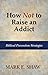 How Not to Raise an Addict:...