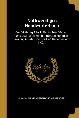 Nothwendiges Handwörterbuch: Zur Erklärung Aller In Deutschen Büchern Und Journalen Vorkommenden Fremden Wörter, Kunstausdrücke Und Redensarten. I - Z... (German Edition)