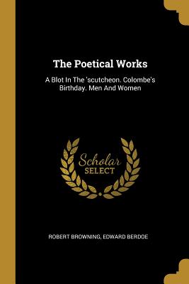 The Poetical Works: A Blot In The 'scutcheon. Colombe's Birthday. Men And Women (Paperback)