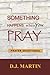 SOMETHING HAPPENS WHEN YOU PRAY by D.J. Martin