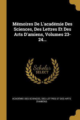 Mémoires De L'académie Des Sciences, Des Lettres Et Des Arts D'amiens, Volumes 23-24... (French Edition)
