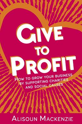 Give to Profit: How to Grow Your Business by Supporting Charities and Social Causes (The Compassionate Business Series)