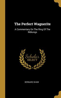 The Perfect Wagnerite: A Commentary On The Ring Of The Niblungs