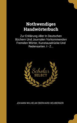 Nothwendiges Handwörterbuch: Zur Erklärung Aller In Deutschen Büchern Und Journalen Vorkommenden Fremden Wörter, Kunstausdrücke Und Redensarten. I - Z... (German Edition)