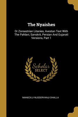 The Nyaishes: Or Zoroastrian Litanies, Avestan Text With The Pahlavi, Sanskrit, Persian And Gujarati Versions, Part 1