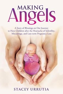 Making Angels: A Story of Blessings on Our Journey to Have Children After the Heartache of Infertility, Miscarriage, and Late-Term Pregnancy Loss