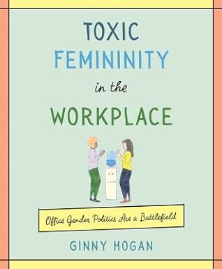 Toxic Femininity in the Workplace: Office Gender Politics Are a Battlefield – Feminist Humor and Essays on Sexism, Coworkers, and Silicon Valley