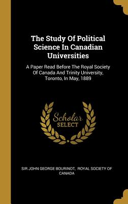 The Study Of Political Science In Canadian Universities: A Paper Read Before The Royal Society Of Canada And Trinity University, Toronto, In May, 1889