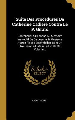 Suite Des Procedures De Catherine Cadiere Contre Le P. Girard: Contenant La Réponse Au Memoire Instructif De Ce Jésuite, & Plusieurs Autres Pieces ... À La Fin De Ce Volume... (French Edition)