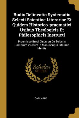 Rudis Delineatio Systematis Selecti Scientiae Literariae Et Quidem Historico-pragmatici Usibus Theologicis Et Philosophicis Instructi: Praemisso Brevi ... Virorum In Manuscripta Literaria Meritis