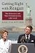 Getting Right with Reagan: The Struggle for True Conservatism, 1980-2016