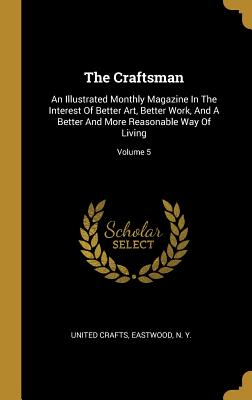 The Craftsman: An Illustrated Monthly Magazine In The Interest Of Better Art, Better Work, And A Better And More Reasonable Way Of Living; Volume 5