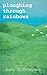 Ploughing Through Rainbows by Anne E Thompson
