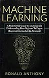 Machine Learning: A Step By Step Guide To Learning And Understanding From Beginner To Expert (Beginner, Intermediate & Advanced) Machine Learning: A Step By Step Guide To Learning And Understanding From Beginner To Expert (Beginner, Intermediate & Advanced)