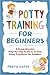 Potty Training for Beginners: A Comprehensive Step-by-step Guide to an Easy Potty Transition for Toddlers