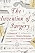 The Invention of Surgery A History of Modern Medicine From the Renaissance to the Implant Revolution by David Schneider