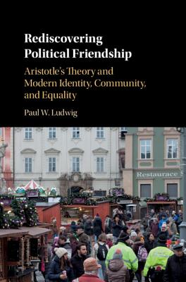 Rediscovering Political Friendship: Aristotle's Theory and Modern Identity, Community, and Equality (Hardcover)