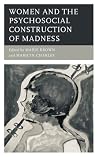 Women and the Psychosocial Construction of Madness (Psychoanalytic Studies: Clinical, Social, and Cultural Contexts) Women and the Psychosocial Construction of Madness (Psychoanalytic Studies: Clinical, Social, and Cultural Contexts)