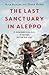 The Last Sanctuary in Aleppo: A remarkable true story of courage, hope and survival
