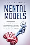 Mental Models: The Secret Weapon to Master Problem Solving, Boost Your Productivity, and Make Better Decisions (With A Deep Dive On Cognitive Biases)