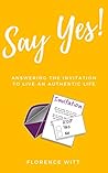 Say Yes: Answering the Invitation to Live an Authentic Life Say Yes: Answering the Invitation to Live an Authentic Life