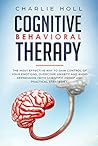 Cognitive Behavioral Therapy: The Most Effective Way To Gain Control Of Your Emotions, Overcome Anxiety And Avoid Depression (With Scientific Proof And 15+ Practical Strategies)