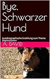 Bye, Schwarzer Hund: Autobiographische Erzählung zum Thema Depressionen Bye, Schwarzer Hund: Autobiographische Erzählung zum Thema Depressionen