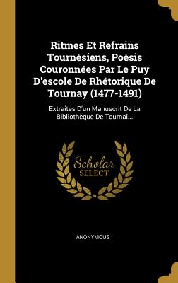 Ritmes Et Refrains Tournésiens, Poésis Couronnées Par Le Puy D'escole De Rhétorique De Tournay (1477-1491): Extraites D'un Manuscrit De La Bibliothèque De Tournai... (French Edition)