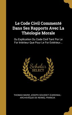 Le Code Civil Commenté Dans Ses Rapports Avec La Théologie Morale: Ou Explication Du Code Civil Tant Por Le For Intérieur Que Pour Le For Extérieur... (French Edition)
